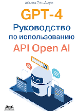 GPT-4. Руководство по использованию API Open AI, Эль Амри А.