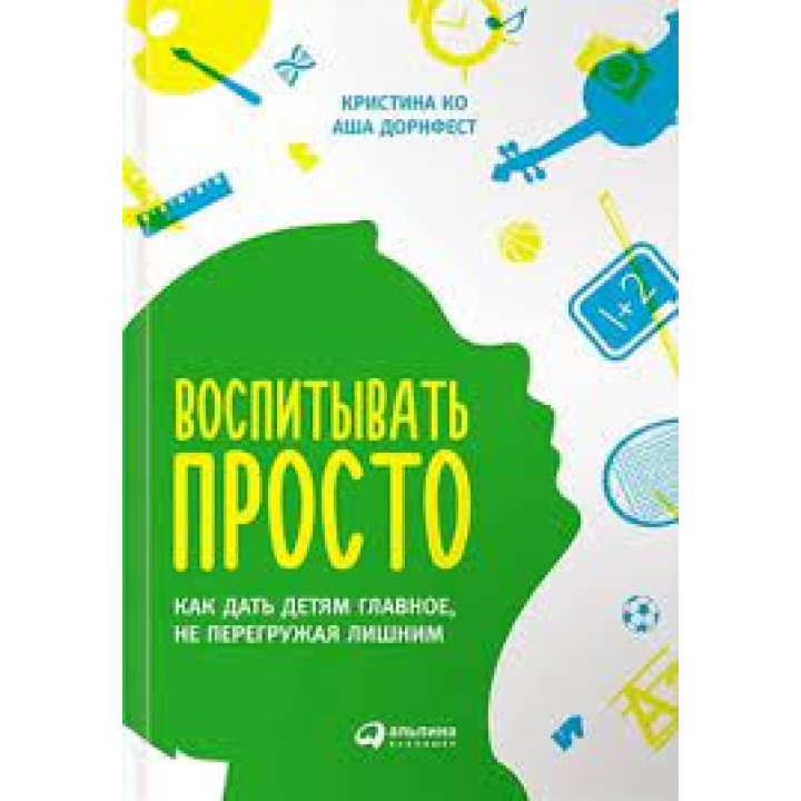 Воспитывать просто. Как дать детям главное, не перегружая лишним" Кристина Ко Аша Дорнфест. (мяг. переплет)