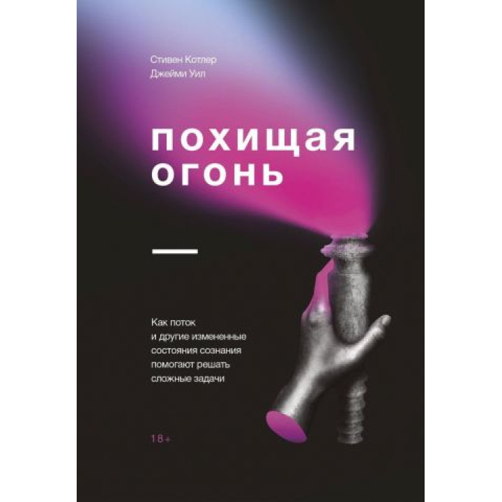 Похищая огонь. Как поток и другие состояния измененного сознания помогают решать сложные задачи. Стивен Котлер