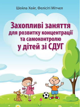 Захопливі заняття для розвитку концентрації та самоконтролю у дітей зі СДУГ. Шейла Хейг, Фелісіті Мітчел