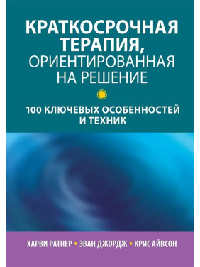 Краткосрочная терапия, ориентированная на решение: 100 ключевых особенностей и техник. Харви Ратнер, Эван Джордж, Крис Айвсон