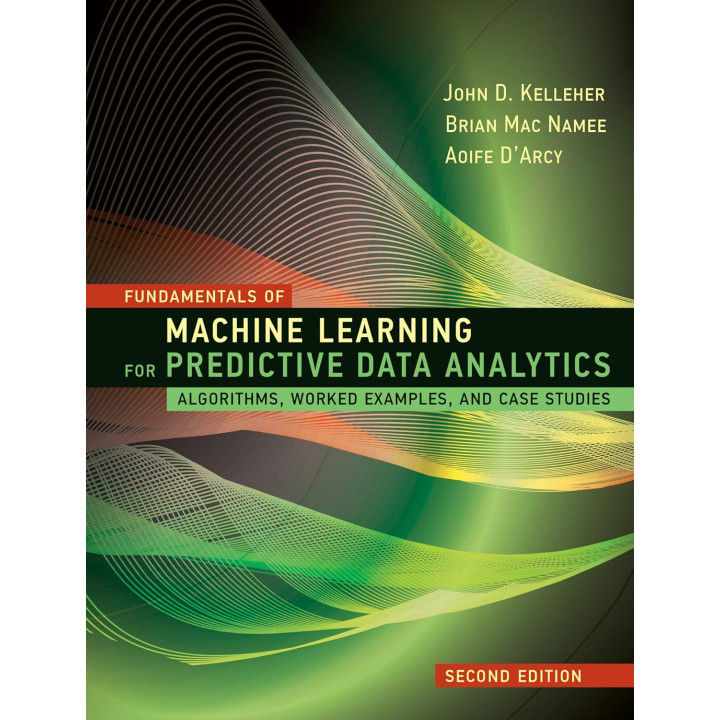 Fundamentals of Machine Learning for Predictive Data Analytics. 2nd Edition. John D. Kelleher, Brian Mac Namee, Aoife D'Arcy