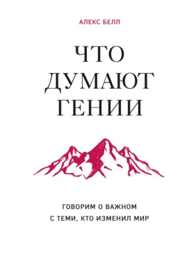 Что думают гении. Говорим о важном с теми, кто изменил мир. Алекс Белл