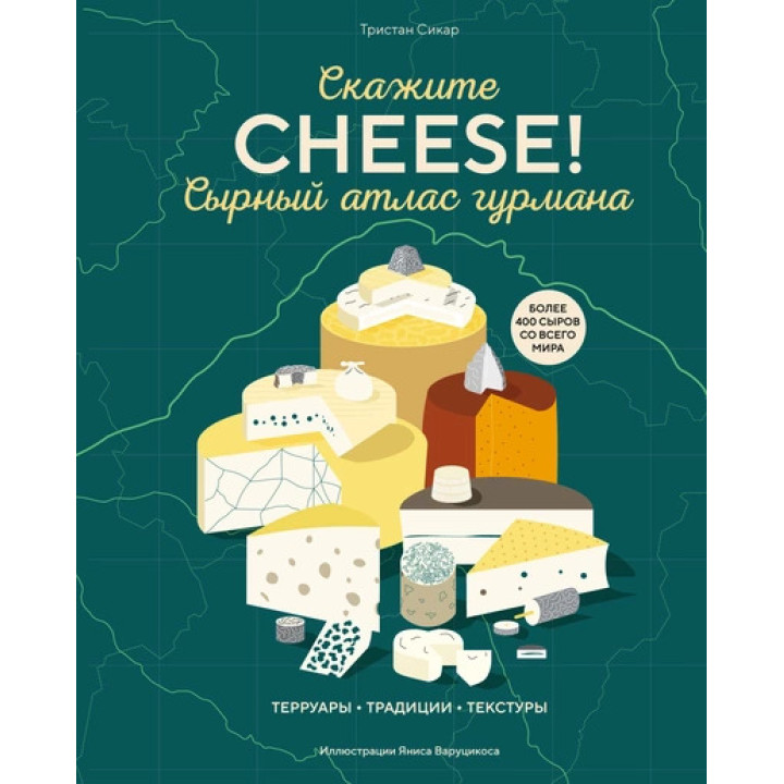 Скажите «Cheese!». Сырный атлас гурмана. Тристан Сикар