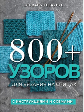 800+ узоров для вязания на спицах. Словарь-тезаурус с инструкциями и схемами