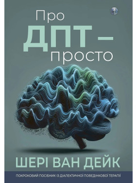 Про ДПТ — просто. Покроковий посібник із діалектичної поведінкової терапії. Шері ван Дейк