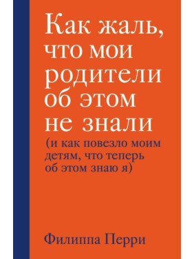 Как жаль, что мои родители об этом не знали (и как повезло моим детям, что теперь об этом знаю я). Филиппа Перри(тв.обл)