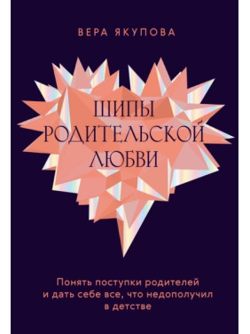 Шипи батьківської любові. Зрозуміти вчинки батьків і дати собі все, що недоотримав у дитинстві. Віра Якупова