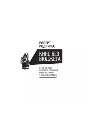 Роберт Родригес. Кино без бюджета. Как в 23 года покорить Голливуд, имея в кармане 7 тысяч долларов