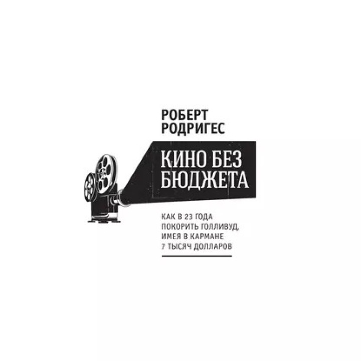 Роберт Родригес. Кино без бюджета. Как в 23 года покорить Голливуд, имея в кармане 7 тысяч долларов