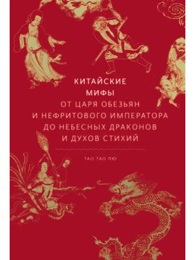 Китайские мифы. От царя обезьян и нефритового императора до Небесного дракона и духов стихий. Тао Тао Лю