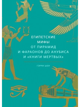 Єгипетські міфи. Від пірамід і фараонів до Анубіса та "Книги мертвих". Геррі Шоу