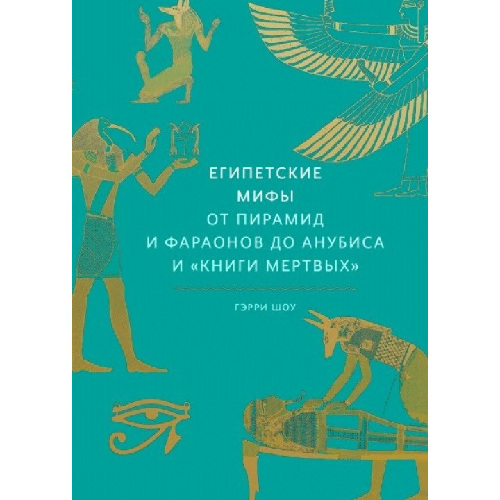 Египетские мифы. От пирамид и фараонов до Анубиса и «Книги мертвых». Гэрри Шоу