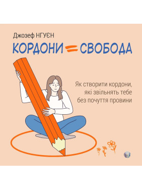 Кордони = Свобода. Як створити кордони, які звільнять тебе без почуття провини. Джозеф Нгуєн