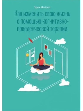 Как изменить свою жизнь с помощью когнитивно-поведенческой терапии. Мейзел Эрик