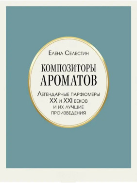 Композиторы ароматов. Легендарные парфюмеры ХХ и XXI веков и их лучшие произведения. Елена Селестин