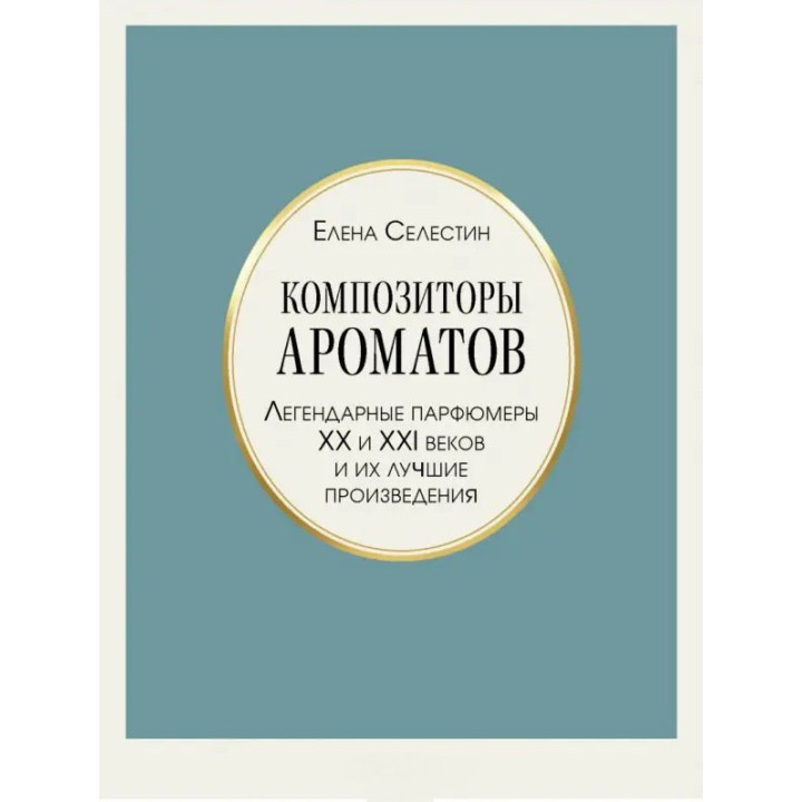 Композитори ароматів. Легендарні парфумери ХХ і XXI століть та їхні найкращі твори. Олена Селестін