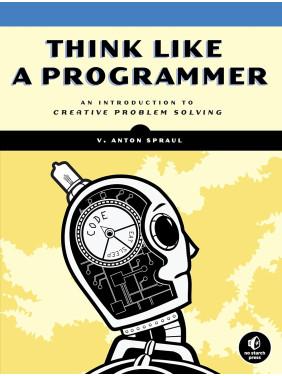 Think Like a Programmer: An Introduction to Creative Problem Solving, V. Anton Spraul