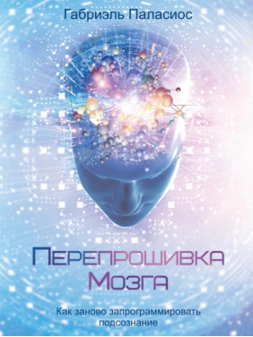 Перепрошивка мозга: как заново запрограммировать подсознание. Габриэль Паласиос