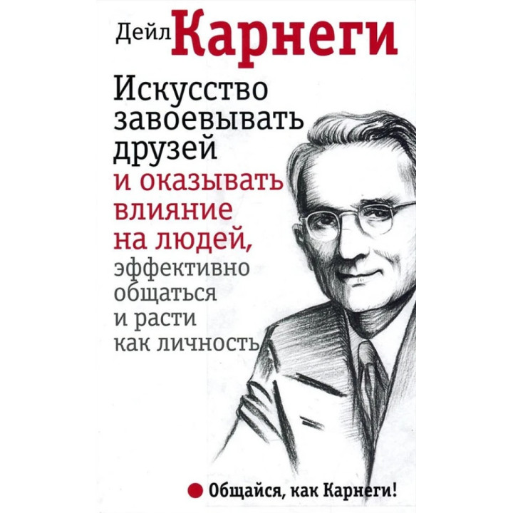 Искусство завоевывать друзей и оказывать влияние на людей, эффективно общаться и расти как личность - Карнеги 