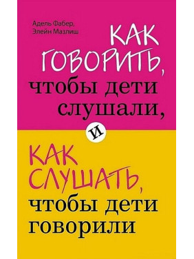 Как говорить, чтобы дети слушали, и как слушать, чтобы дети говорили. Элейн Мазлиш, Адель Фабер