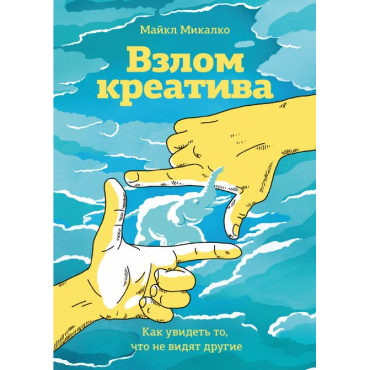 Взлом креатива. Как увидеть то, что не видят другие. Майкл Микалко