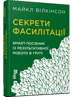 Секрети фасилітації. SMART-посібник із результативної роботи в групі. Вілкінсон Майкл