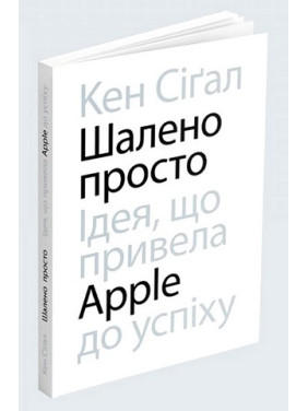 Шалено просто. Ідея, що привела Apple до успіху. Кен Сіґал