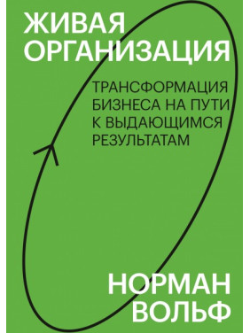 Живая организация. Трансформация бизнеса на пути к выдающимся результатам. Норман Вольф