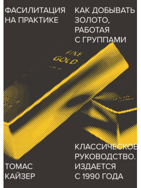 Фасилітація на практиці. Як добувати золото, працюючи з групами. Томас Кайзер