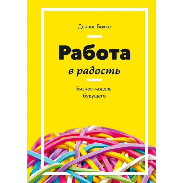 Работа в радость. Бизнес-модель будущего. Деннис Бакке