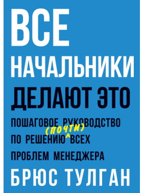 Усі начальники роблять це. Покрокове керівництво з вирішення (майже) всіх проблем менеджера. Брюс Тулган