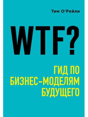 WTF?: Гід бізнес-моделями майбутнього. О'Рейлі Тім