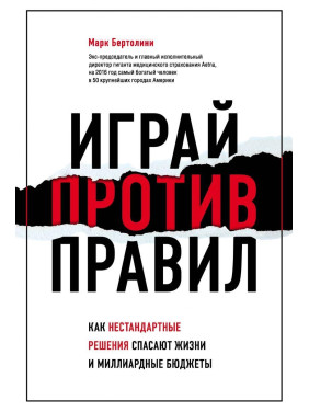 Играй против правил. Как нестандартные решения спасают жизни и миллиардные бюджеты. Марк Бертолини