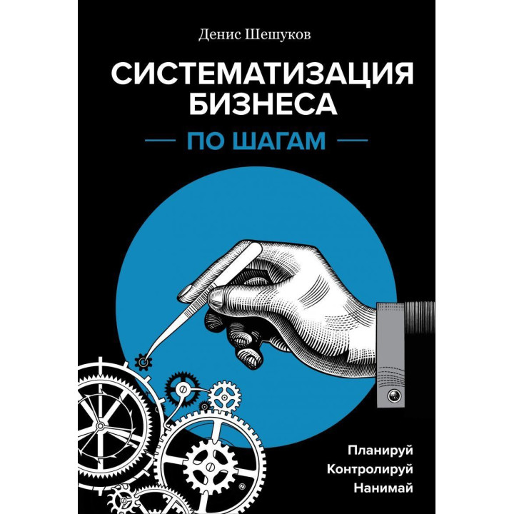 Систематизация бизнеса по шагам. Планируй, контролируй, нанимай. Денис Шешуков