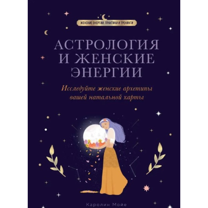 Астрологія та жіночі енергії. Досліджуйте жіночі архетипи вашої натальної карти. Мойє К.