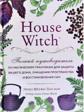 House Witch. Полный путеводитель по магическим практикам для защиты вашего дома, очищения пространства и восст