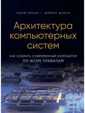 Архітектура комп'ютерних систем. Як зібрати сучасний комп'ютер за всіма правилами. Ноам Нісан, Шимон Шокен