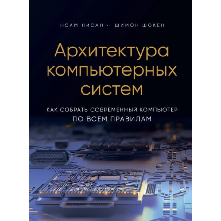 Архитектура компьютерных систем. Как собрать современный компьютер по всем правилам.Ноам Нисан, Шимон Шокен