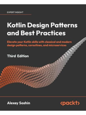 Kotlin Design Patterns and Best Practices - Third Edition: Elevate your Kotlin skills with classical and modern design patterns, coroutines, and microservices. Alexey Soshin.