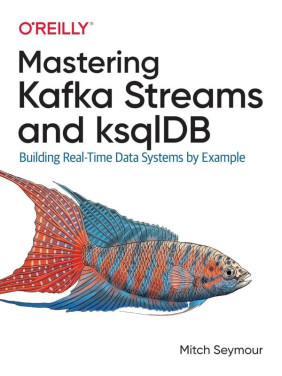 Mastering Kafka Streams and ksqlDB: Building Real-Time Data Systems by Example Mitch Seymour