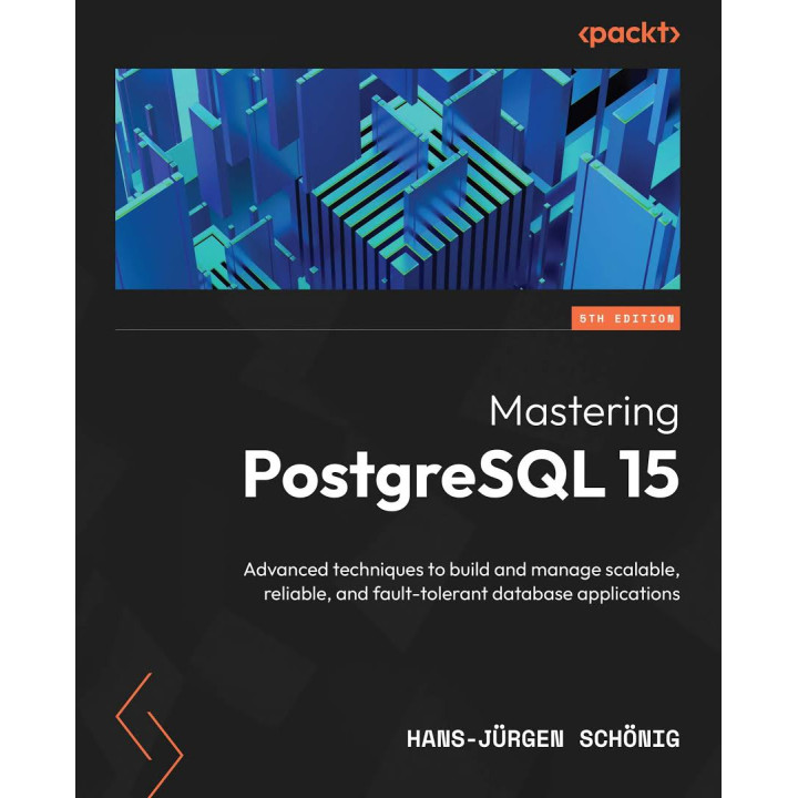 Mastering PostgreSQL 15: Advanced techniques to build and manage scalable, reliable, and fault-tolerant database applications, 5th Edition