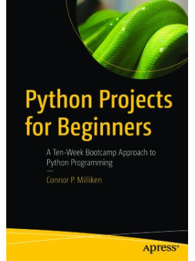 Milliken Connor. Python Projects for Beginners: A Ten-Week Bootcamp Approach to Python Programming