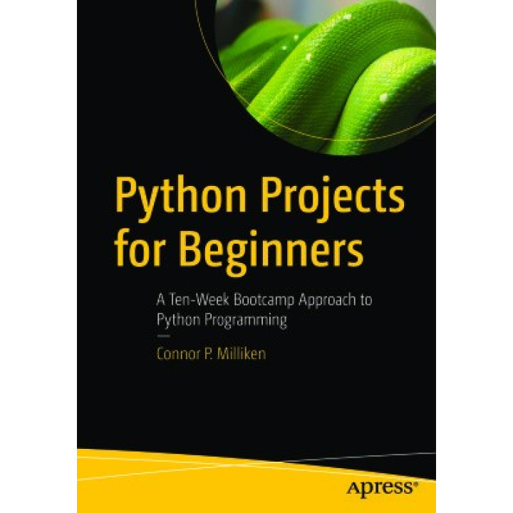 Milliken Connor. Python Projects for Beginners: A Ten-Week Bootcamp Approach to Python Programming