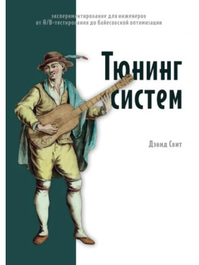 Тюнинг систем. Экспериментирование для инженеров от A/B-тестирования до байесовской оптимизации. Дэвид Свит