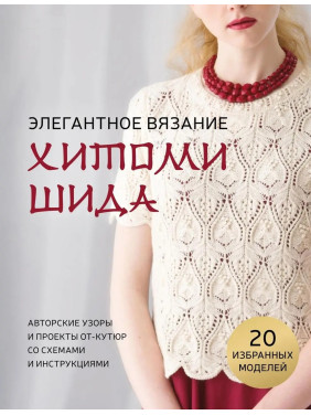 Елегантне в'язання Хітомі Шида. Авторські візерунки та проекти від-кутюр зі схемами та інструкціями. 20 обраних. Хітомі Шида