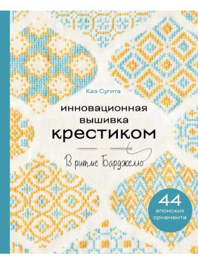 Инновационная вышивка крестиком. В ритме Барджелло. 44 японских орнамента. Каэ Сугита