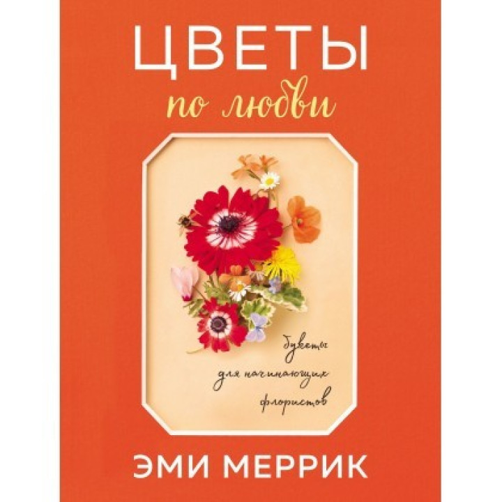 Квіти по любові. Захоплюючі букети для початківців флористів. Меррік Емі