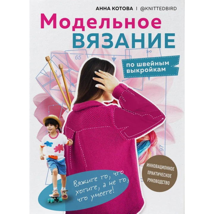 Модельне в'язання за швейними викрійками. Інноваційний практичний посібник. Котова Анна