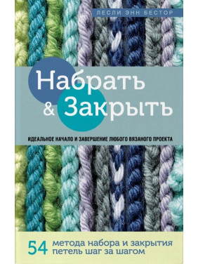 Набрати і Закрити. 54 методи набору і закриття петель крок за кроком. Ідеальна техніка для для будь-якого в'язаного проекту